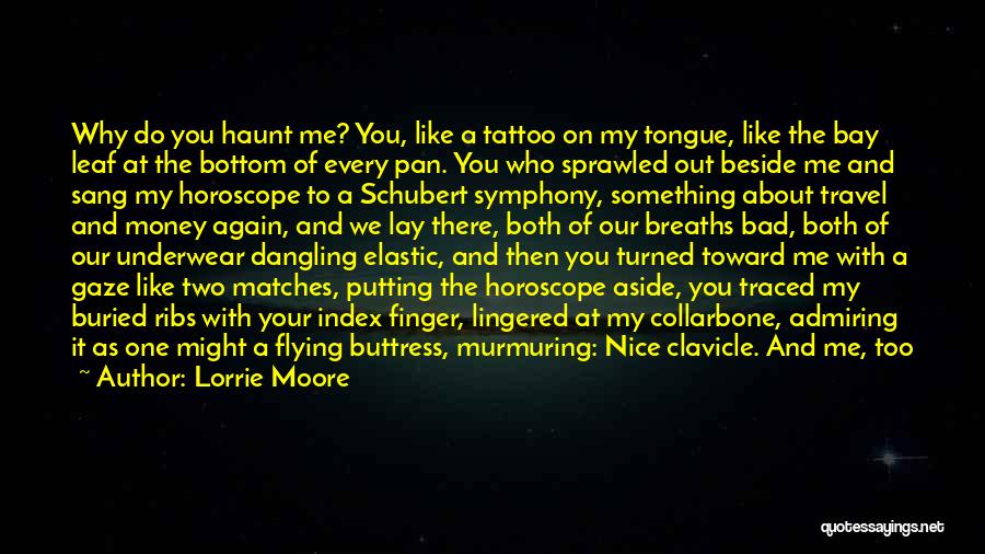 Lorrie Moore Quotes: Why Do You Haunt Me? You, Like A Tattoo On My Tongue, Like The Bay Leaf At The Bottom Of