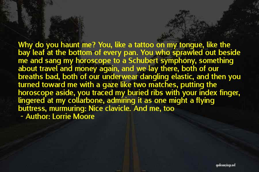 Lorrie Moore Quotes: Why Do You Haunt Me? You, Like A Tattoo On My Tongue, Like The Bay Leaf At The Bottom Of