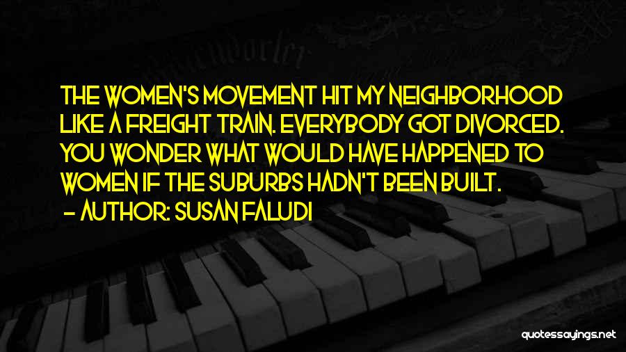 Susan Faludi Quotes: The Women's Movement Hit My Neighborhood Like A Freight Train. Everybody Got Divorced. You Wonder What Would Have Happened To