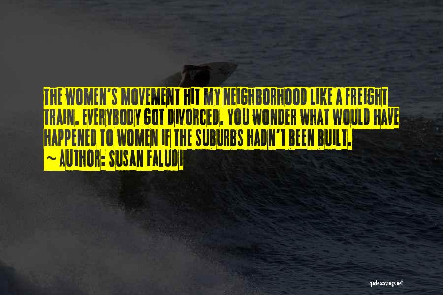 Susan Faludi Quotes: The Women's Movement Hit My Neighborhood Like A Freight Train. Everybody Got Divorced. You Wonder What Would Have Happened To