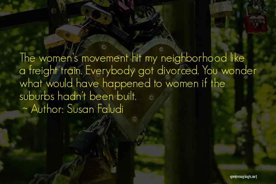 Susan Faludi Quotes: The Women's Movement Hit My Neighborhood Like A Freight Train. Everybody Got Divorced. You Wonder What Would Have Happened To
