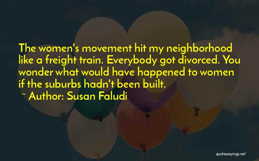 Susan Faludi Quotes: The Women's Movement Hit My Neighborhood Like A Freight Train. Everybody Got Divorced. You Wonder What Would Have Happened To