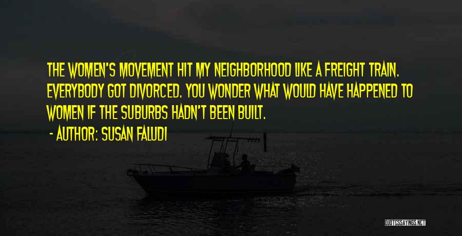Susan Faludi Quotes: The Women's Movement Hit My Neighborhood Like A Freight Train. Everybody Got Divorced. You Wonder What Would Have Happened To