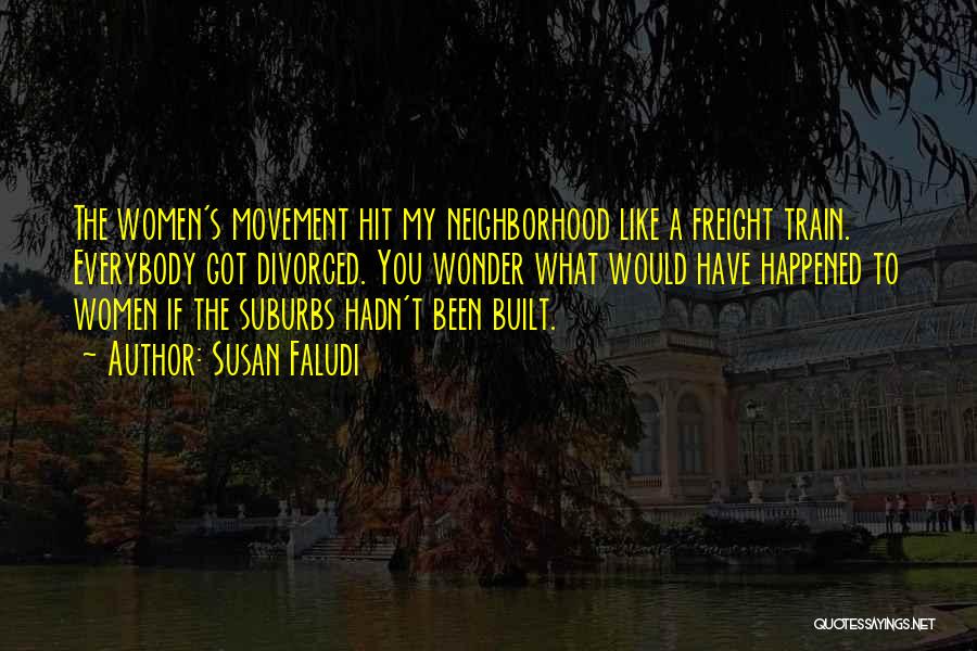 Susan Faludi Quotes: The Women's Movement Hit My Neighborhood Like A Freight Train. Everybody Got Divorced. You Wonder What Would Have Happened To