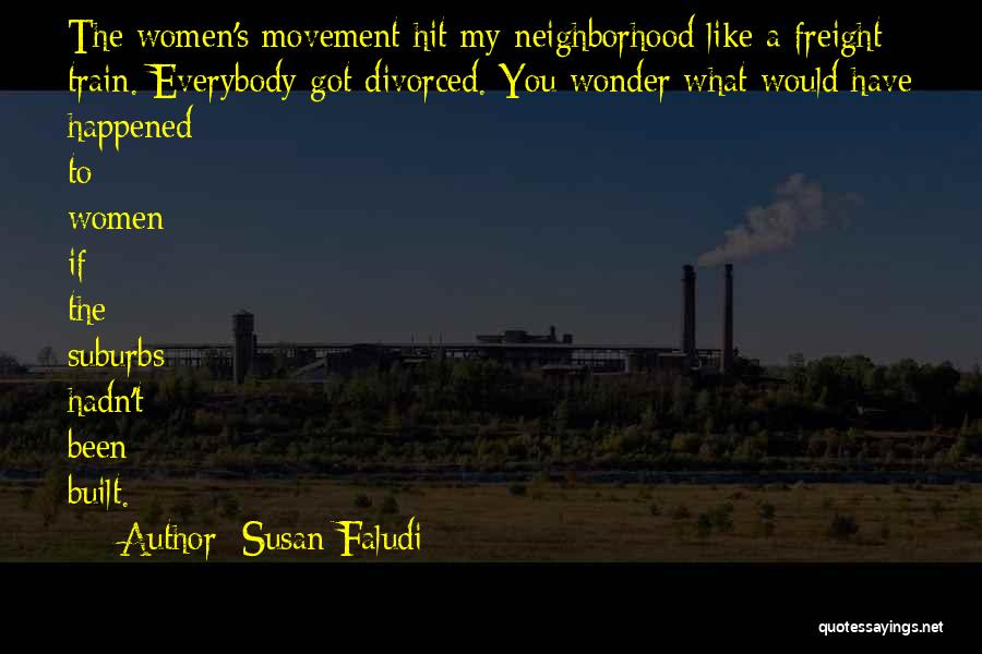 Susan Faludi Quotes: The Women's Movement Hit My Neighborhood Like A Freight Train. Everybody Got Divorced. You Wonder What Would Have Happened To