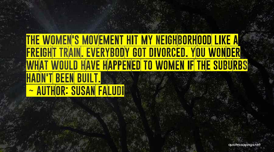 Susan Faludi Quotes: The Women's Movement Hit My Neighborhood Like A Freight Train. Everybody Got Divorced. You Wonder What Would Have Happened To