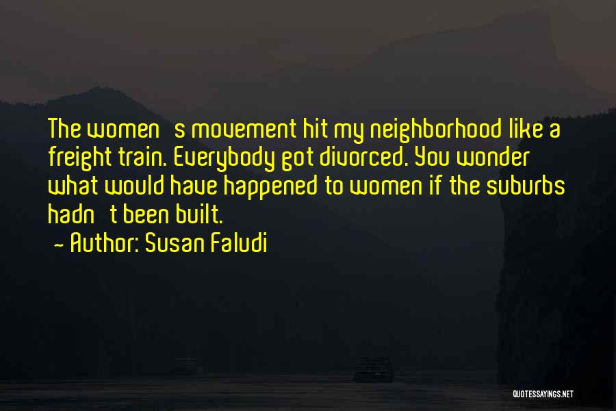 Susan Faludi Quotes: The Women's Movement Hit My Neighborhood Like A Freight Train. Everybody Got Divorced. You Wonder What Would Have Happened To