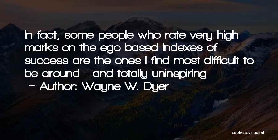 Wayne W. Dyer Quotes: In Fact, Some People Who Rate Very High Marks On The Ego-based Indexes Of Success Are The Ones I Find