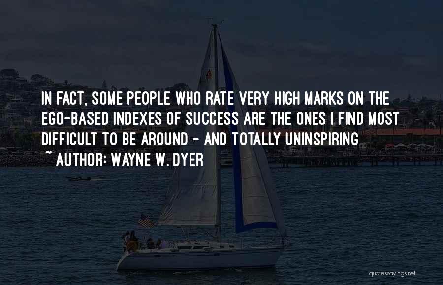 Wayne W. Dyer Quotes: In Fact, Some People Who Rate Very High Marks On The Ego-based Indexes Of Success Are The Ones I Find