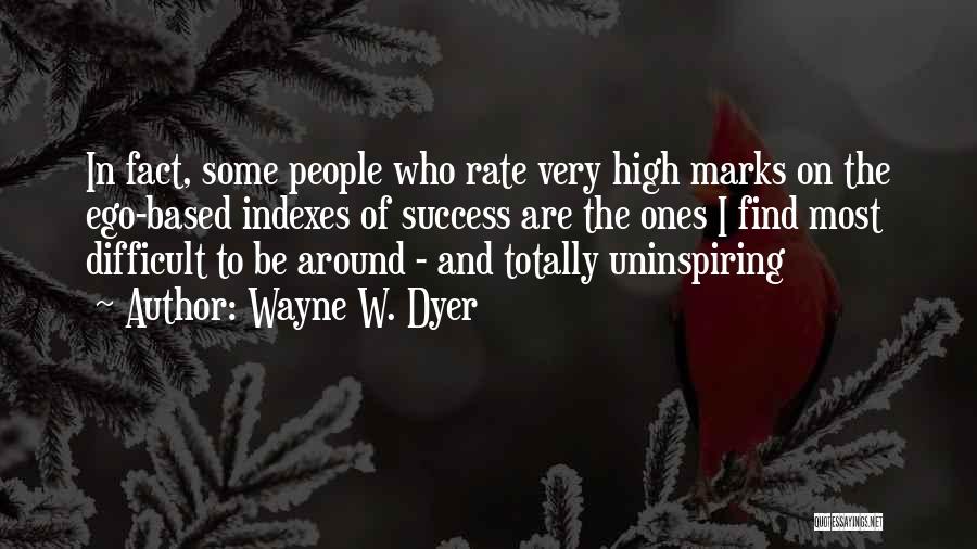 Wayne W. Dyer Quotes: In Fact, Some People Who Rate Very High Marks On The Ego-based Indexes Of Success Are The Ones I Find