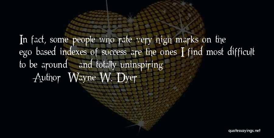 Wayne W. Dyer Quotes: In Fact, Some People Who Rate Very High Marks On The Ego-based Indexes Of Success Are The Ones I Find