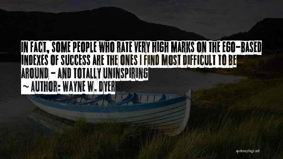 Wayne W. Dyer Quotes: In Fact, Some People Who Rate Very High Marks On The Ego-based Indexes Of Success Are The Ones I Find