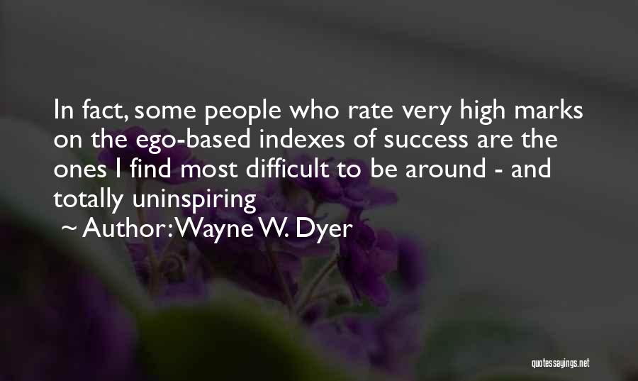 Wayne W. Dyer Quotes: In Fact, Some People Who Rate Very High Marks On The Ego-based Indexes Of Success Are The Ones I Find