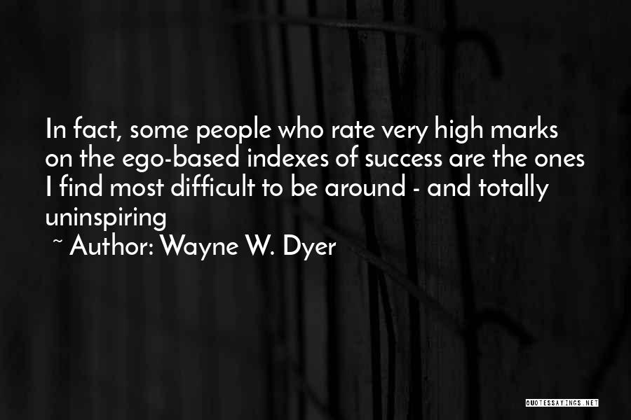 Wayne W. Dyer Quotes: In Fact, Some People Who Rate Very High Marks On The Ego-based Indexes Of Success Are The Ones I Find