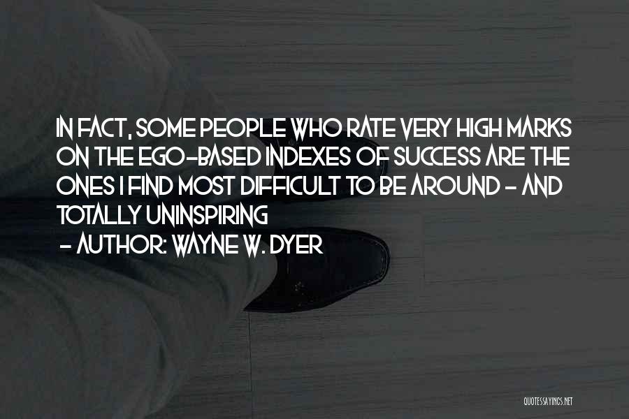 Wayne W. Dyer Quotes: In Fact, Some People Who Rate Very High Marks On The Ego-based Indexes Of Success Are The Ones I Find