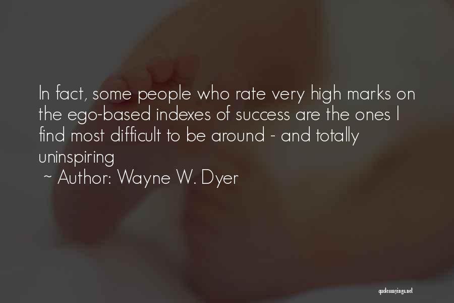 Wayne W. Dyer Quotes: In Fact, Some People Who Rate Very High Marks On The Ego-based Indexes Of Success Are The Ones I Find