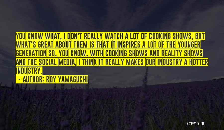 Roy Yamaguchi Quotes: You Know What, I Don't Really Watch A Lot Of Cooking Shows, But What's Great About Them Is That It