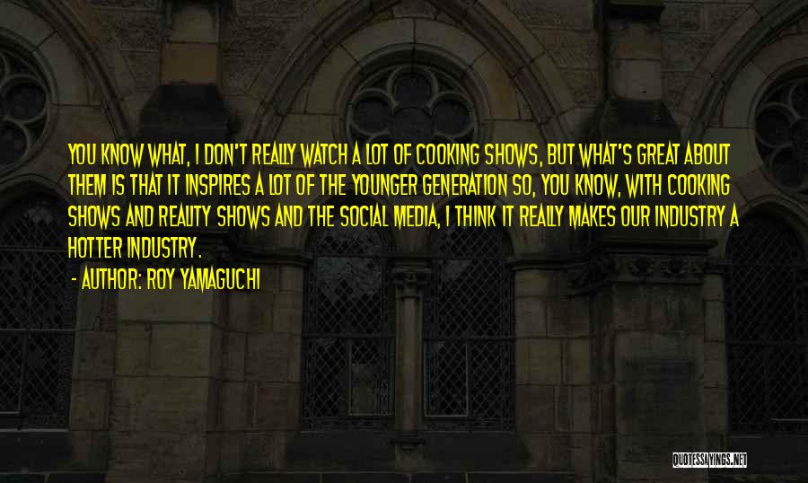 Roy Yamaguchi Quotes: You Know What, I Don't Really Watch A Lot Of Cooking Shows, But What's Great About Them Is That It