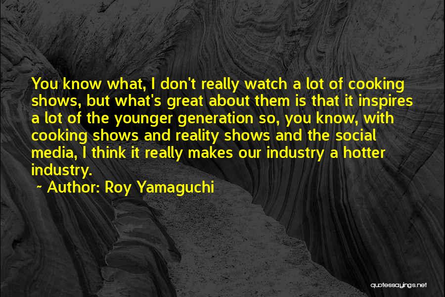 Roy Yamaguchi Quotes: You Know What, I Don't Really Watch A Lot Of Cooking Shows, But What's Great About Them Is That It