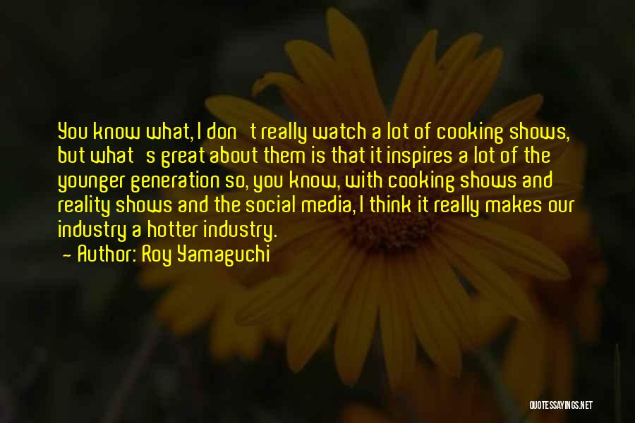 Roy Yamaguchi Quotes: You Know What, I Don't Really Watch A Lot Of Cooking Shows, But What's Great About Them Is That It