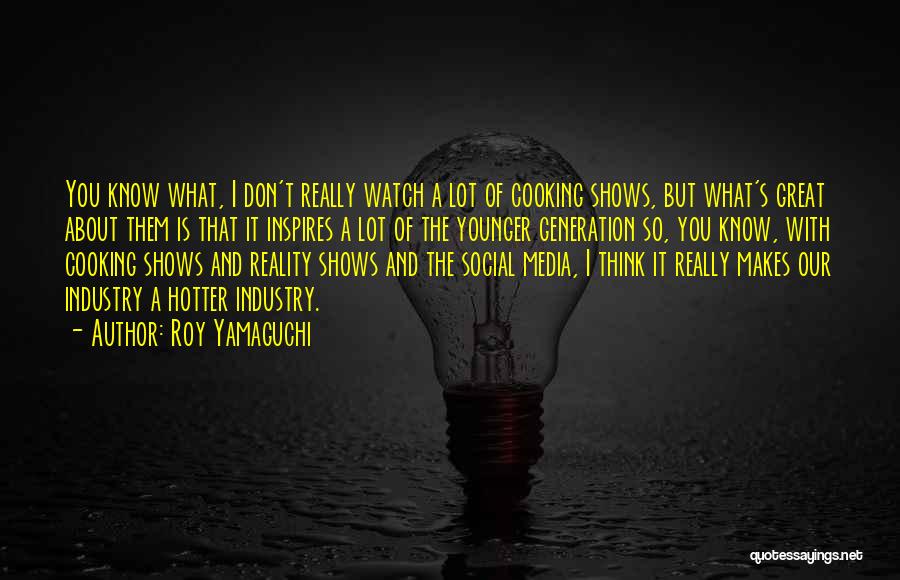 Roy Yamaguchi Quotes: You Know What, I Don't Really Watch A Lot Of Cooking Shows, But What's Great About Them Is That It