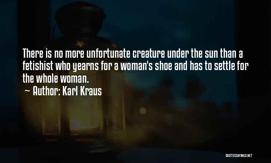 Karl Kraus Quotes: There Is No More Unfortunate Creature Under The Sun Than A Fetishist Who Yearns For A Woman's Shoe And Has