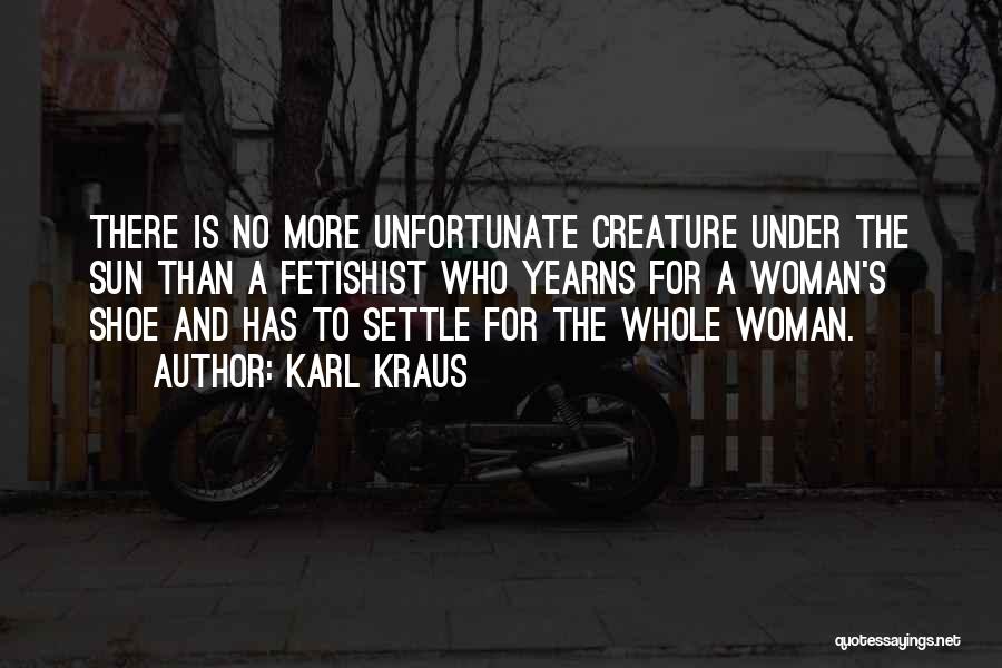 Karl Kraus Quotes: There Is No More Unfortunate Creature Under The Sun Than A Fetishist Who Yearns For A Woman's Shoe And Has