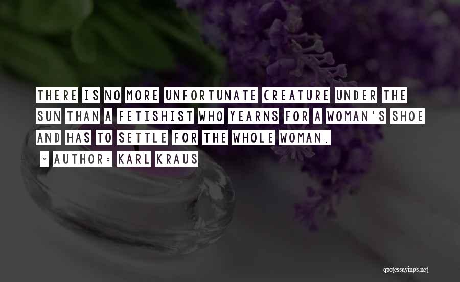 Karl Kraus Quotes: There Is No More Unfortunate Creature Under The Sun Than A Fetishist Who Yearns For A Woman's Shoe And Has