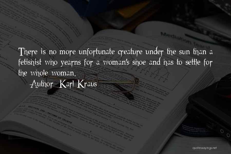 Karl Kraus Quotes: There Is No More Unfortunate Creature Under The Sun Than A Fetishist Who Yearns For A Woman's Shoe And Has