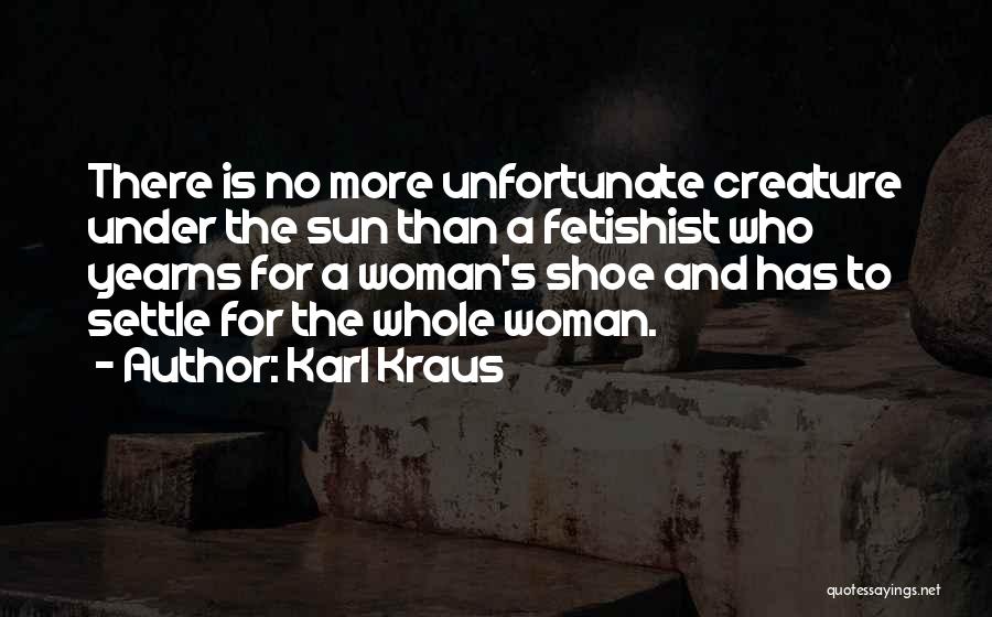 Karl Kraus Quotes: There Is No More Unfortunate Creature Under The Sun Than A Fetishist Who Yearns For A Woman's Shoe And Has