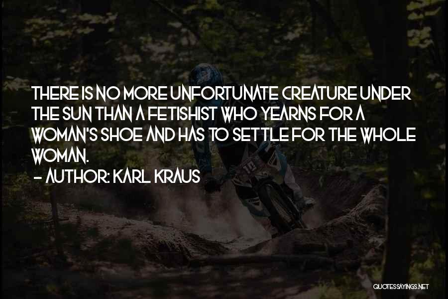 Karl Kraus Quotes: There Is No More Unfortunate Creature Under The Sun Than A Fetishist Who Yearns For A Woman's Shoe And Has