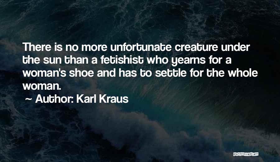 Karl Kraus Quotes: There Is No More Unfortunate Creature Under The Sun Than A Fetishist Who Yearns For A Woman's Shoe And Has