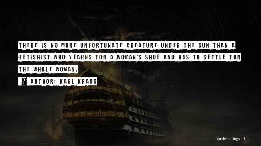 Karl Kraus Quotes: There Is No More Unfortunate Creature Under The Sun Than A Fetishist Who Yearns For A Woman's Shoe And Has