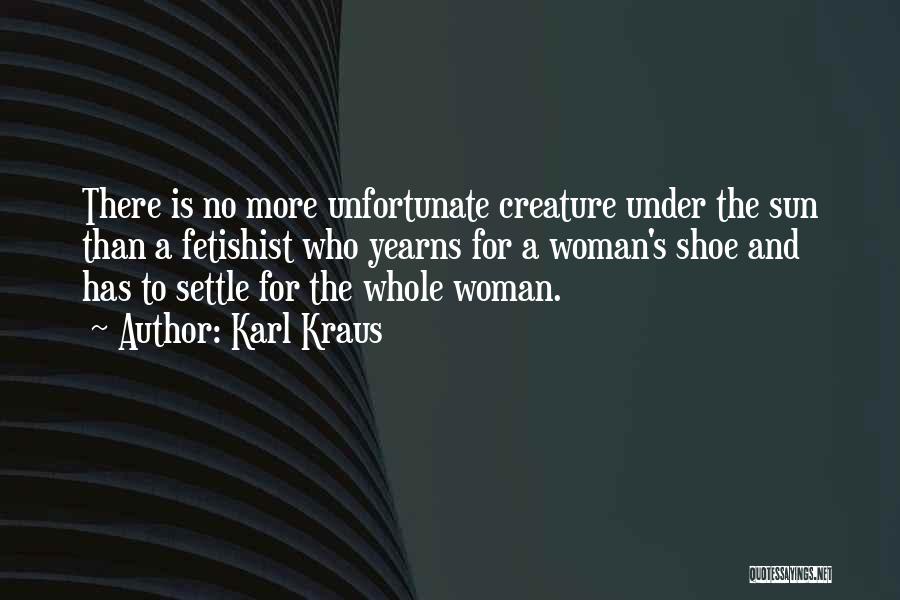 Karl Kraus Quotes: There Is No More Unfortunate Creature Under The Sun Than A Fetishist Who Yearns For A Woman's Shoe And Has