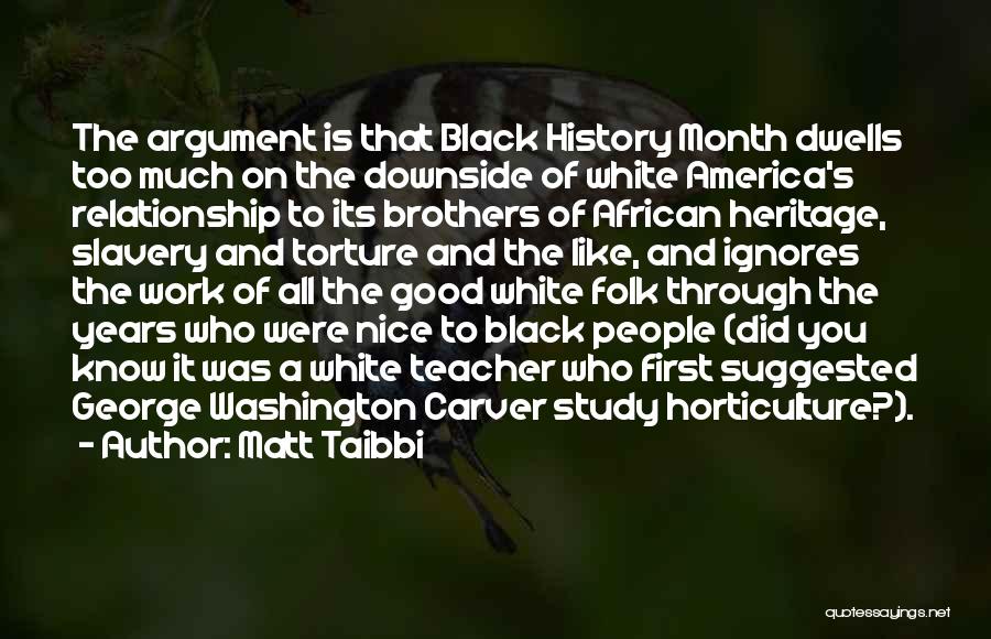 Matt Taibbi Quotes: The Argument Is That Black History Month Dwells Too Much On The Downside Of White America's Relationship To Its Brothers