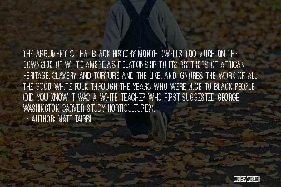 Matt Taibbi Quotes: The Argument Is That Black History Month Dwells Too Much On The Downside Of White America's Relationship To Its Brothers