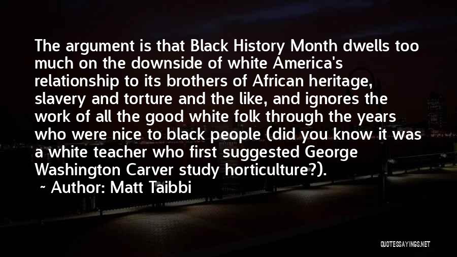 Matt Taibbi Quotes: The Argument Is That Black History Month Dwells Too Much On The Downside Of White America's Relationship To Its Brothers