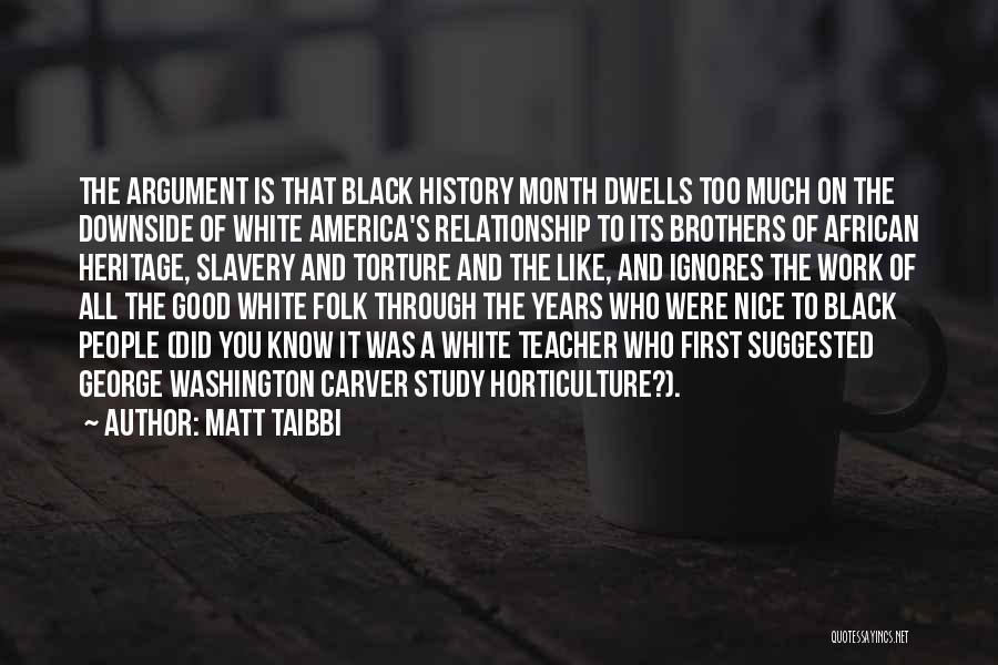 Matt Taibbi Quotes: The Argument Is That Black History Month Dwells Too Much On The Downside Of White America's Relationship To Its Brothers