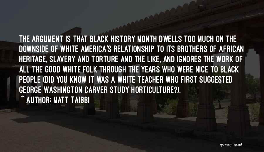 Matt Taibbi Quotes: The Argument Is That Black History Month Dwells Too Much On The Downside Of White America's Relationship To Its Brothers