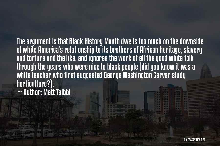Matt Taibbi Quotes: The Argument Is That Black History Month Dwells Too Much On The Downside Of White America's Relationship To Its Brothers