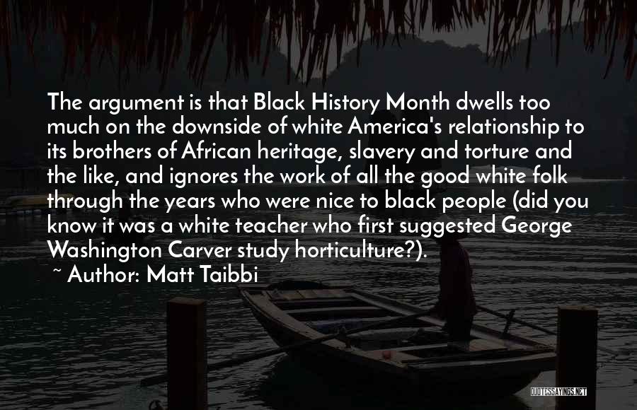 Matt Taibbi Quotes: The Argument Is That Black History Month Dwells Too Much On The Downside Of White America's Relationship To Its Brothers