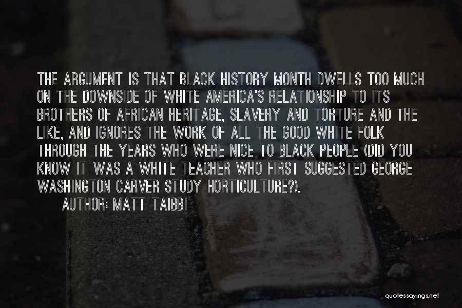 Matt Taibbi Quotes: The Argument Is That Black History Month Dwells Too Much On The Downside Of White America's Relationship To Its Brothers