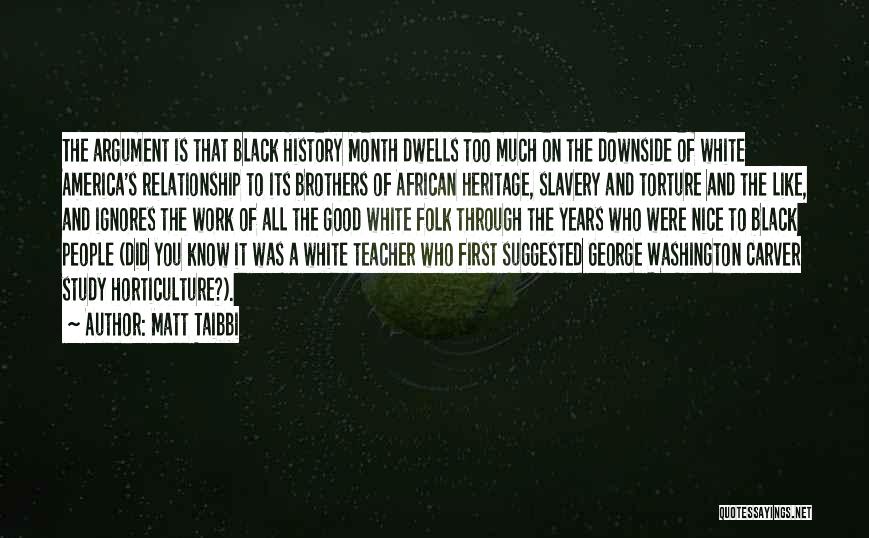 Matt Taibbi Quotes: The Argument Is That Black History Month Dwells Too Much On The Downside Of White America's Relationship To Its Brothers