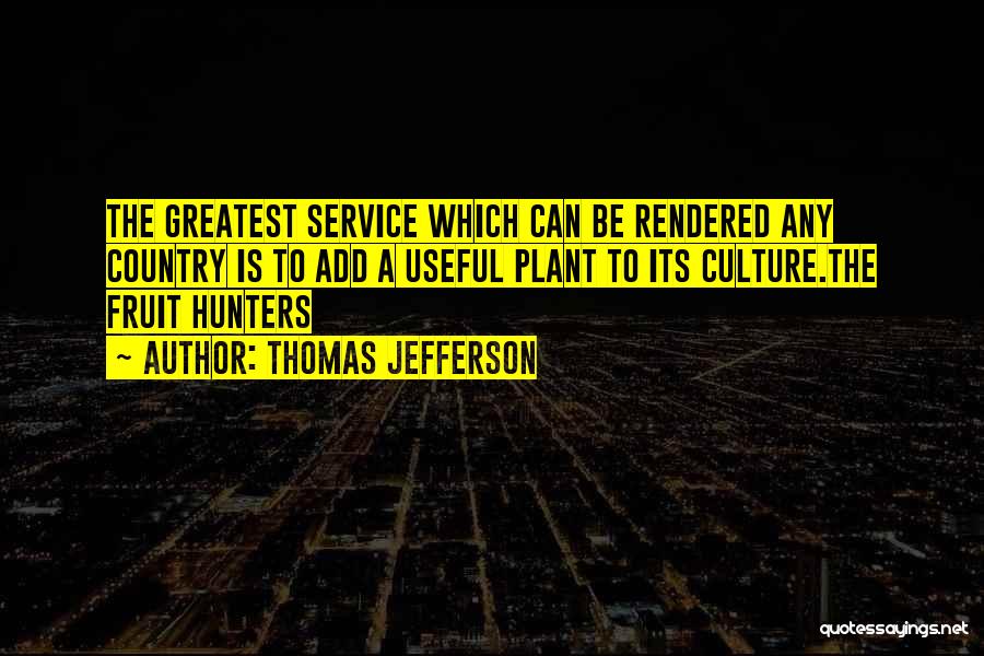 Thomas Jefferson Quotes: The Greatest Service Which Can Be Rendered Any Country Is To Add A Useful Plant To Its Culture.the Fruit Hunters