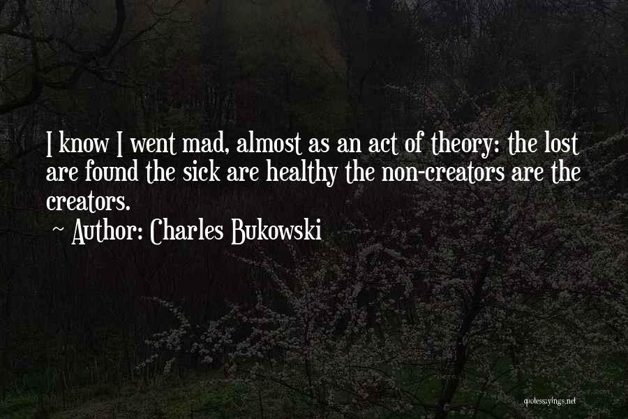 Charles Bukowski Quotes: I Know I Went Mad, Almost As An Act Of Theory: The Lost Are Found The Sick Are Healthy The