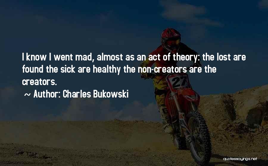 Charles Bukowski Quotes: I Know I Went Mad, Almost As An Act Of Theory: The Lost Are Found The Sick Are Healthy The