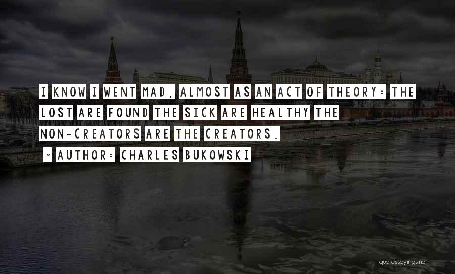 Charles Bukowski Quotes: I Know I Went Mad, Almost As An Act Of Theory: The Lost Are Found The Sick Are Healthy The