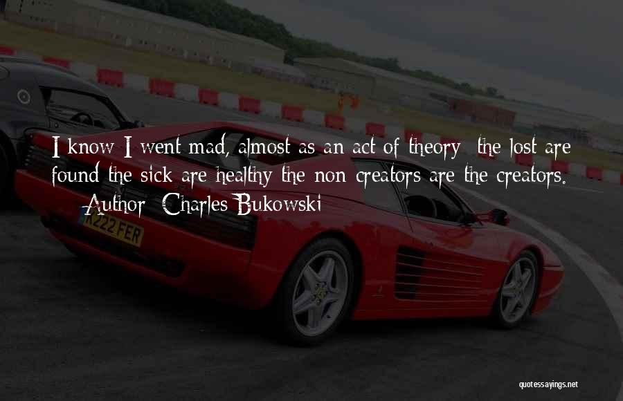 Charles Bukowski Quotes: I Know I Went Mad, Almost As An Act Of Theory: The Lost Are Found The Sick Are Healthy The