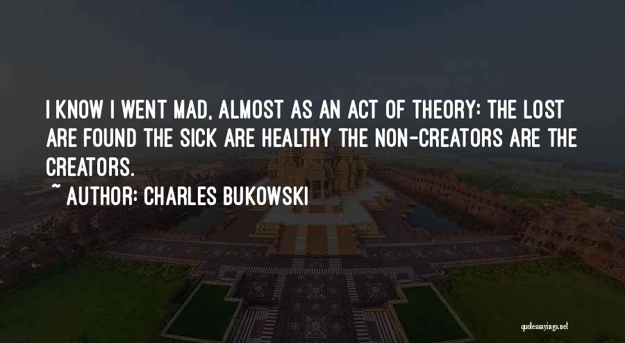 Charles Bukowski Quotes: I Know I Went Mad, Almost As An Act Of Theory: The Lost Are Found The Sick Are Healthy The