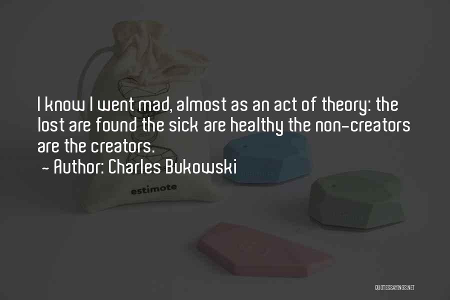 Charles Bukowski Quotes: I Know I Went Mad, Almost As An Act Of Theory: The Lost Are Found The Sick Are Healthy The